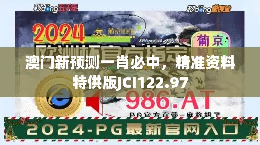澳门新预测一肖必中，精准资料特供版JCI122.97