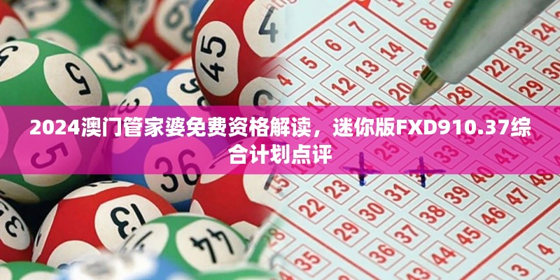 2024澳门管家婆免费资格解读,迷你版FXD910.37综合计划点评