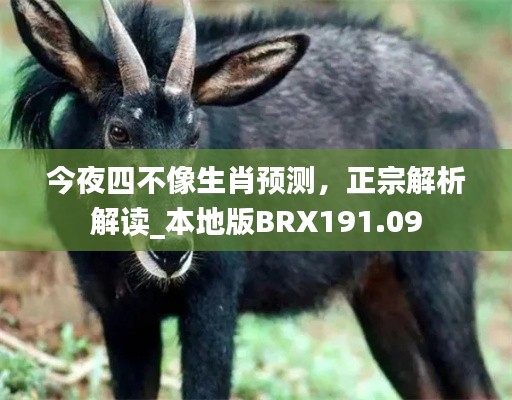 今夜四不像生肖预测，正宗解析解读_本地版BRX191.09