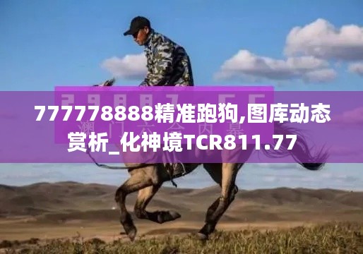 777778888精准跑狗,图库动态赏析_化神境TCR811.77
