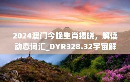 2024澳门今晚生肖揭晓,解读动态词汇_DYR328.32宇宙解析
