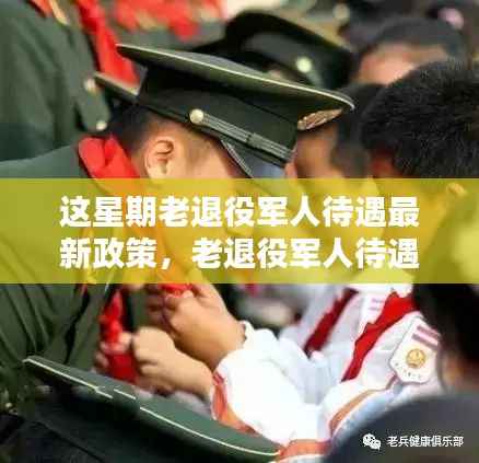 老退役军人待遇政策更新,新篇章下的政策影响回顾与展望