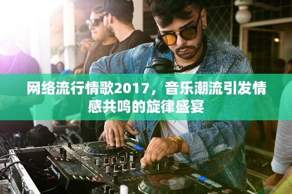 网络流行情歌2017,音乐潮流引发情感共鸣的旋律盛宴