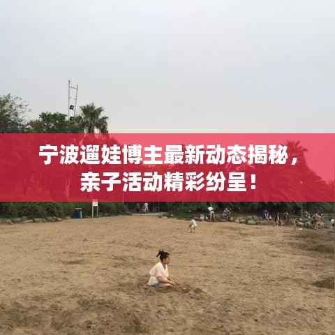 宁波遛娃博主最新动态揭秘,亲子活动精彩纷呈!