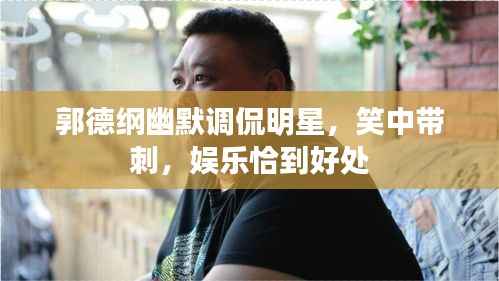 郭德纲幽默调侃明星,笑中带刺,娱乐恰到好处