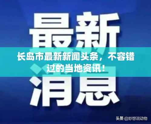长岛市最新新闻头条,不容错过的当地资讯!