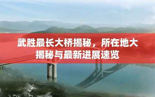 武胜最长大桥揭秘,所在地大揭秘与最新进展速览
