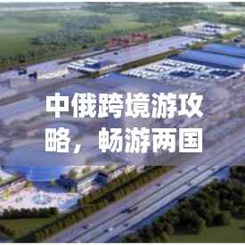 中俄跨境游攻略,畅游两国魅力,打造完美旅行计划!