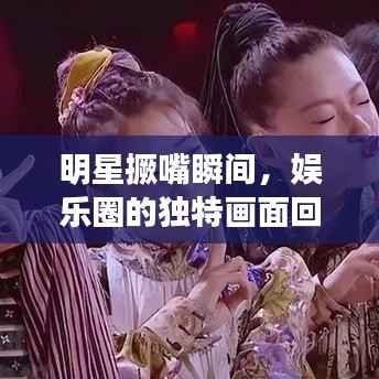 明星撅嘴瞬间,娱乐圈的独特画面回顾