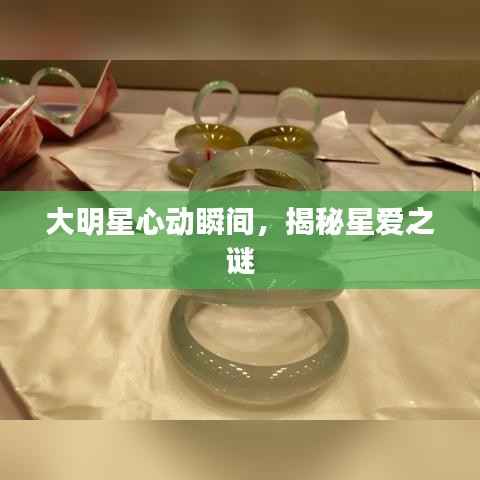 大明星心动瞬间,揭秘星爱之谜