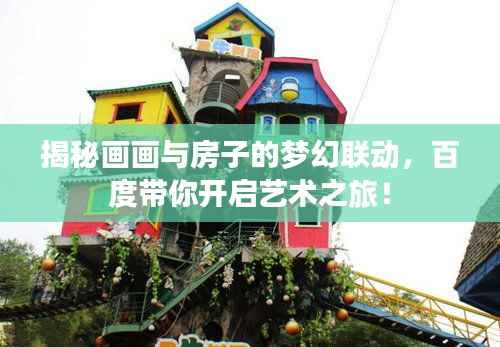 揭秘画画与房子的梦幻联动，百度带你开启艺术之旅！