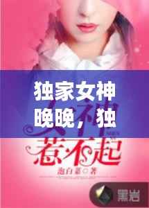 独家女神晚晚,独家宠婚神秘天后惹不起