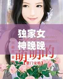 独家女神晚晚,独家宠婚神秘天后惹不起