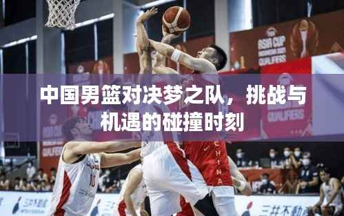 中国男篮对决梦之队,挑战与机遇的碰撞时刻