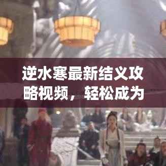 逆水寒最新结义攻略视频，轻松成为江湖霸主！