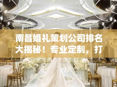 南昌婚礼策划公司排名大揭秘!专业定制,打造梦幻婚礼首选!