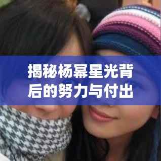 揭秘杨幂星光背后的努力与付出,从平凡到明星的蜕变之路