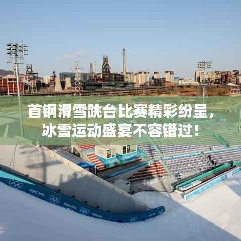 首钢滑雪跳台比赛精彩纷呈,冰雪运动盛宴不容错过!