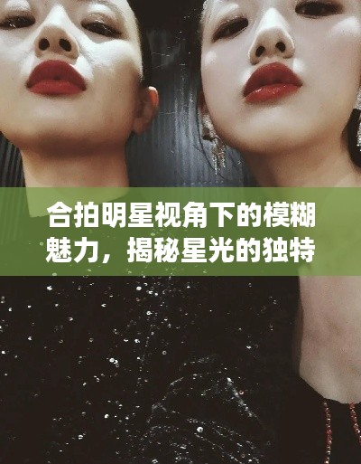 合拍明星视角下的模糊魅力,揭秘星光的独特韵味