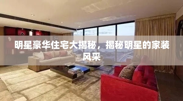 明星豪华住宅大揭秘,揭秘明星的家装风采